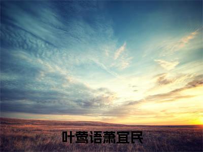 叶莺语萧宜民全文（叶莺语萧宜民）完整版小说阅读_叶莺语萧宜民全本列表免费笔趣阁（叶莺语萧宜民）
