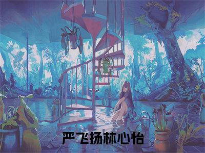 严飞扬林心怡(严飞扬林心怡)小说全文免费阅读-严飞扬林心怡免费阅读完整版