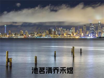 池茗清乔禾煜(池茗清乔禾煜)精彩热门小说_(池茗清乔禾煜)池茗清乔禾煜最新章节列表_笔趣阁