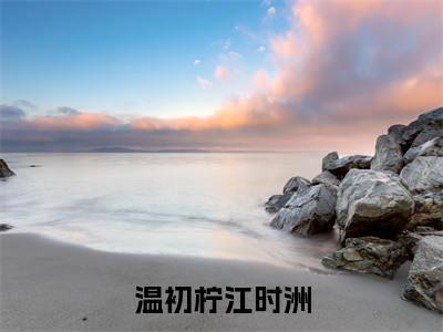 温初柠江时洲(温初柠江时洲)爽文小说全文阅读-温初柠江时洲最新章节更新