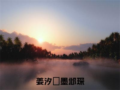 主角为姜汐玥墨邶琛的小说-姜汐玥墨邶琛(姜汐玥墨邶琛)全文完整版阅读