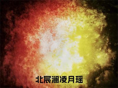 北宸澜凌月瑶（凌月瑶北宸澜全文在线阅读）-北宸澜凌月瑶（凌月瑶北宸澜）免费阅读无删减大结局