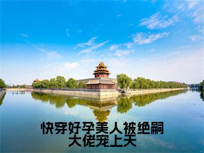 快穿好孕美人被绝嗣大佬宠上天(林芷柔)小说在线阅读_快穿好孕美人被绝嗣大佬宠上天免费阅读笔趣阁(林芷柔)