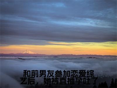 云浅月景望舒(和前男友参加恋爱综艺后,她被直播孕吐了)全文免费阅读无弹窗大结局_和前男友参加恋爱综艺后,她被直播孕吐了全文阅读_笔趣阁(云浅月景望舒)