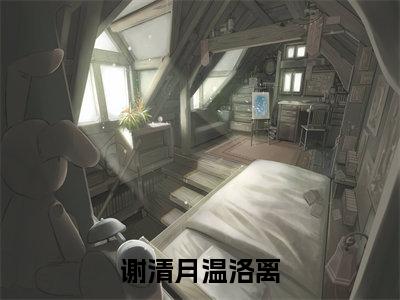 谢清月温洛离(谢清月温洛离)免费全文阅读小说_谢清月温洛离最新章节列表-笔趣阁(谢清月温洛离)