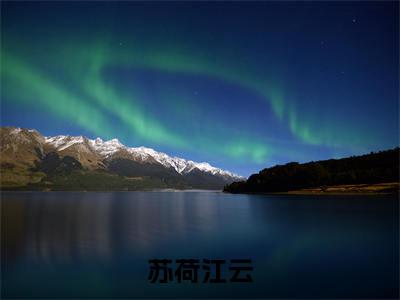 苏荷江云全文免费(苏荷江云)全集小说完整版大结局-苏荷江云全文阅读无弹窗