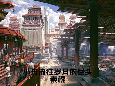 秦槐北杳炽(秦槐北杳炽)全文免费阅读无弹窗_小舟流往岁月的尽头秦槐小说免费阅读_笔趣阁