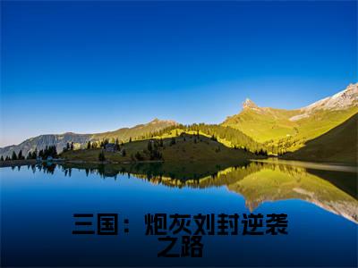 精选热门三国:炮灰刘封逆袭之路全文无删减版在线阅读