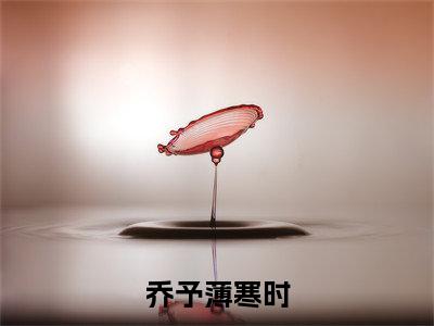 乔予薄寒时(乔予薄寒时)全网首发最火小说-主角乔予薄寒时的小说完整版免费阅读