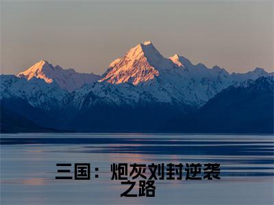 三国:炮灰刘封逆袭之路抖音最新热点小说,刘封小说最新章节阅读