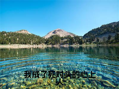 （傅景行姜乔）我成了死对头的心上人全文免费阅读无弹窗大结局_（我成了死对头的心上人）傅景行姜乔免费阅读无弹窗最新章节列表