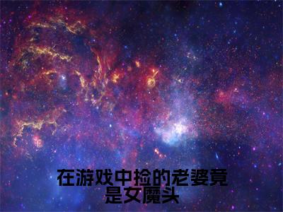 【新书】《在游戏中捡的老婆竟是女魔头》全文免费阅读无弹窗大结局-宋烨全文全章节免费阅读