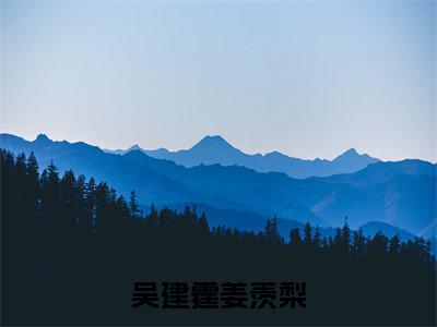 吴建霆姜羡梨是什么小说,吴建霆姜羡梨(吴建霆姜羡梨)完整章节在线阅读