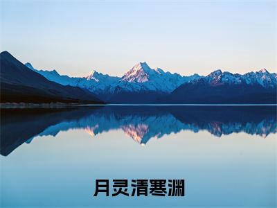 月灵清寒渊小说月灵清寒渊(已完结小说全集完整版大结局)月灵清寒渊小说全文阅读笔趣阁