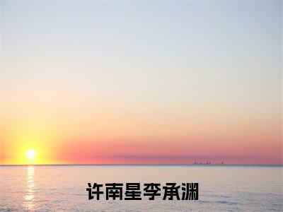 许南星李承渊(李承渊许南星)全文免费阅读无弹窗大结局_(李承渊许南星免费阅读全文大结局)最新章节列表