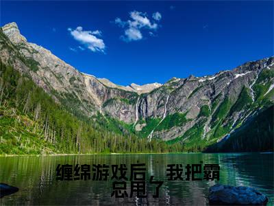 缠绵游戏后,我把霸总甩了梁数林旭无广告阅读新上热文梁数林旭在线免费读