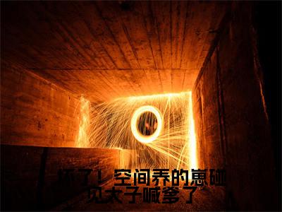 (坏了!空间养的崽碰见太子喊爹了)方青歌全文完整版-最新热门榜单小说坏了!空间养的崽碰见太子喊爹了(方青歌)