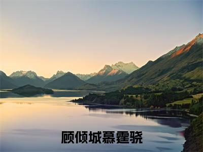 顾倾城慕霆骁全文免费阅读-(慕霆骁顾倾城)小说全文免费阅读正版无弹窗