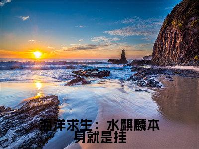 海洋求生:水麒麟本身就是挂小说(齐淇)最新章节阅读-海洋求生:水麒麟本身就是挂(齐淇)免费阅读无弹窗大结局