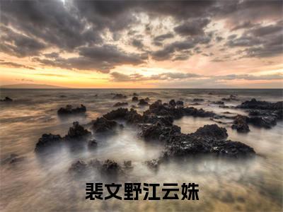 裴文野江云姝(江云姝裴文野)全文免费阅读无弹窗大结局_(江云姝裴文野免费阅读)裴文野江云姝无弹窗最新章节列表