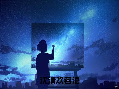 无广告小说沈清欢容湛全文免费阅读无弹窗大结局-沈清欢容湛川在线阅读