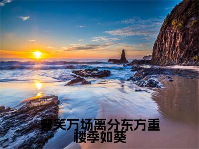 曾笑万场离分东方重楼季如葵免费阅读-(曾笑万场离分东方重楼季如葵)全文免费阅读无弹窗大结局(季如葵东方重楼)最新章节列表_笔趣阁