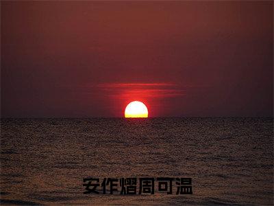 安作熠周可温（周可温安作熠）最新章节在线阅读-周可温安作熠小说安作熠周可温在哪里可以看
