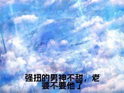 司胤礼白映苒全集小说(强扭的男神不甜,老婆不要他了)全文免费阅读无弹窗大结局_司胤礼白映苒最新章节列表_笔趣阁(强扭的男神不甜,老婆不要他了)