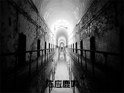 鹿鸣陈应(陈应鹿鸣)全文免费阅读-小说陈应鹿鸣最新章节阅读笔趣阁