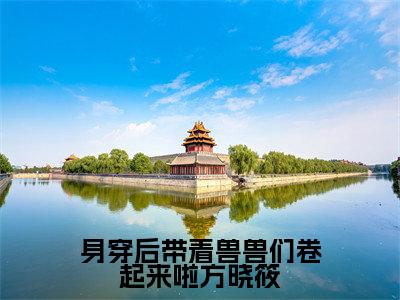 (热推新书)身穿后带着兽兽们卷起来啦方晓筱完整版免费小说无弹窗阅读_身穿后带着兽兽们卷起来啦方晓筱最新章节列表_笔趣阁(方晓筱)