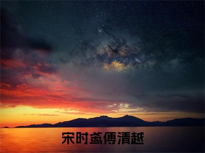 宋时鸢傅清越(宋时鸢傅清越)免费小说-宋时鸢傅清越(宋时鸢傅清越)全文精彩章节阅读-笔趣阁