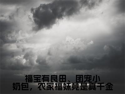 福宝有良田、团宠小奶包,农家福妹竟是真千金全网首发最新小说,主角杏杏全文在线免费阅读