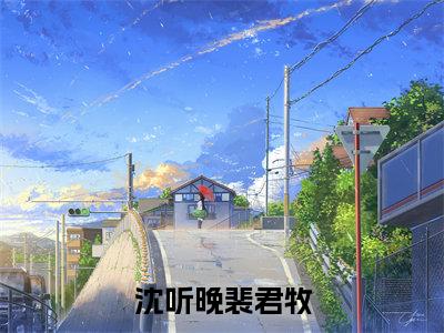 沈听晚裴君牧在线阅读（沈听晚裴君牧）全文免费阅读无弹窗大结局_沈听晚裴君牧最新章节列表笔趣阁（沈听晚裴君牧）