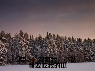 陛下,救救我!小妖精要吃我的瓜(崔瑶)免费最新小说_崔瑶(陛下,救救我!小妖精要吃我的瓜)免费版今日已更新