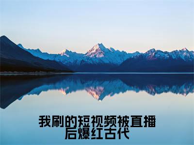 我刷的短视频被直播后爆红古代(张玉)小说全文免费_我刷的短视频被直播后爆红古代(张玉)最新章节目录笔趣阁