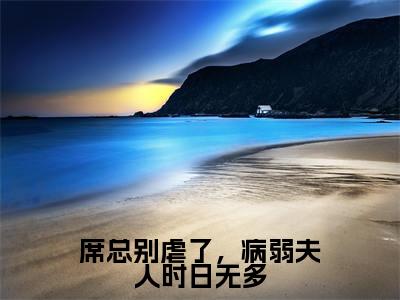 《席总别虐了,病弱夫人时日无多》主角是席城山全文免费阅读已完结