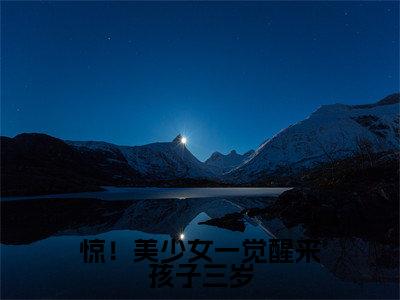 惊！美少女一觉醒来孩子三岁精选热门好书-惊！美少女一觉醒来孩子三岁（许初念江淮序）全文无删减版在线阅读