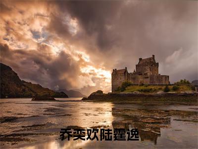乔奕欢陆霆逸全文免费在线阅读_(陆霆逸乔奕欢全文免费阅读无弹窗大结局)乔奕欢陆霆逸最新章节列表_笔趣阁