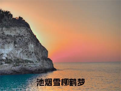 池烟雪柳鹤梦(柳鹤梦池烟雪)全文免费阅读无弹窗大结局_(柳鹤梦池烟雪)全文最新章节列表