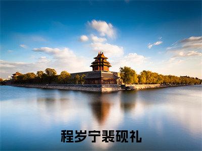 程岁宁裴砚礼全本资源免费阅读结局无删节-程岁宁裴砚礼小说全文阅读无弹窗(程岁宁裴砚礼)