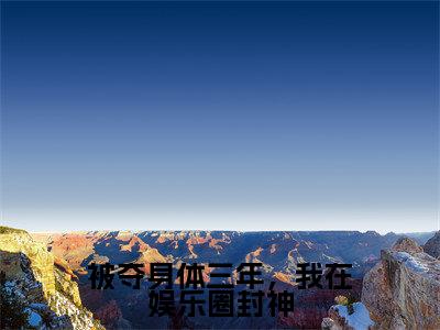 被夺身体三年,我在娱乐圈封神全文阅读-(梨软)被夺身体三年,我在娱乐圈封神小说全文免费阅读_最新章节列表_笔趣阁