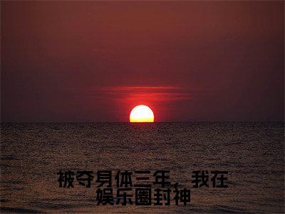 被夺身体三年,我在娱乐圈封神阅读无弹窗大结局_(梨软阅读无弹窗)最新章节列表_笔趣阁(梨软)