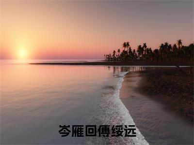 岑雁回傅绥远小说全文免费阅读_岑雁回傅绥远(岑雁回傅绥远)最新章节列表笔趣阁