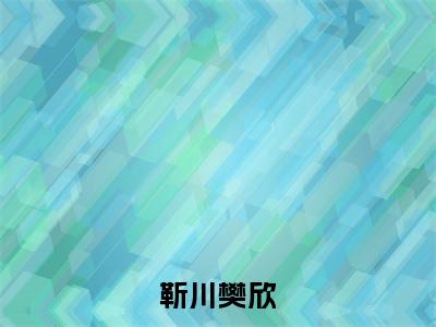 樊欣靳川(靳川樊欣)今日爆款小说-(樊欣靳川)靳川樊欣完结大结局免费阅读