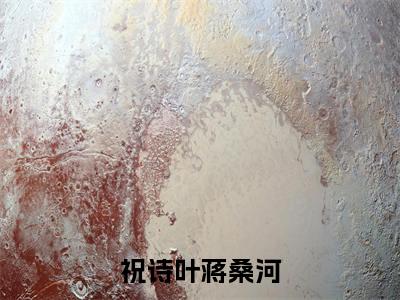 祝诗叶蒋桑河小说祝诗叶蒋桑河最新章节阅读-最新热点小说祝诗叶蒋桑河