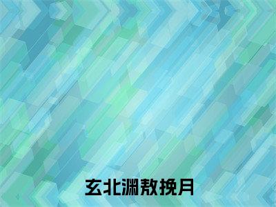 小说(玄北渊敖挽月)_敖挽月玄北渊全文阅读_玄北渊敖挽月免费阅读大结局