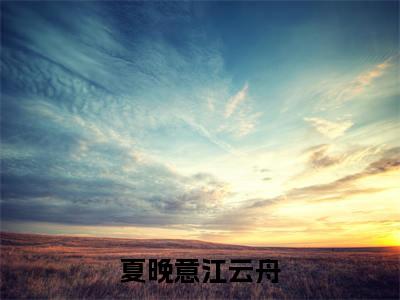 夏晚意江云舟(江云舟夏晚意)小说全文免费阅读-夏晚意江云舟(江云舟夏晚意)小说免费版最新更新阅读