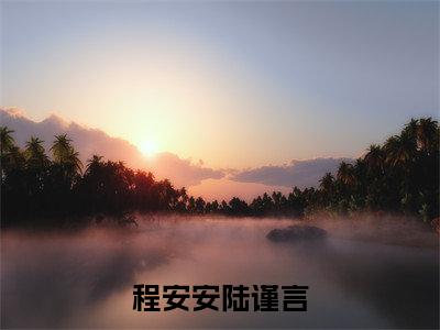 程安安陆谨言全文免费阅读无弹窗大结局_(程安安陆谨言)程安安陆谨言全文免费无弹窗最新章节列表_笔趣阁
