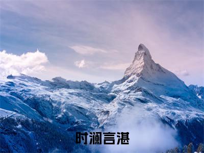 时澜言湛(时澜言湛)全文免费阅读-(时澜言湛无弹窗阅读)最新章节小说免费阅读