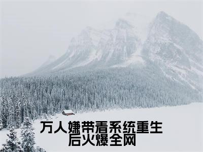 余素素(万人嫌带着系统重生后火爆全网)完整版小说阅读-余素素小说(万人嫌带着系统重生后火爆全网)精彩免费试读
